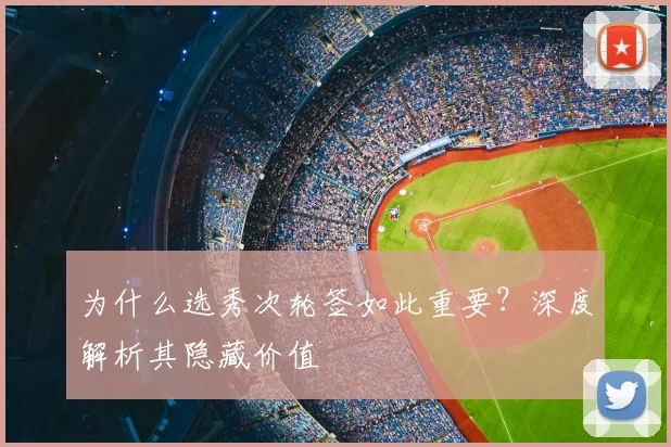 为什么选秀次轮签如此重要？深度解析其隐藏价值