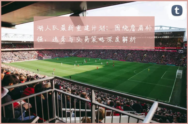 湖人队最新重建计划：围绕詹眉补强，选秀与交易策略深度解析