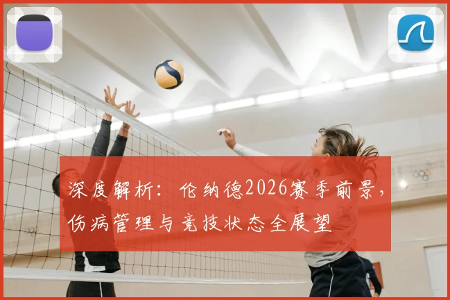 深度解析：伦纳德2026赛季前景，伤病管理与竞技状态全展望
