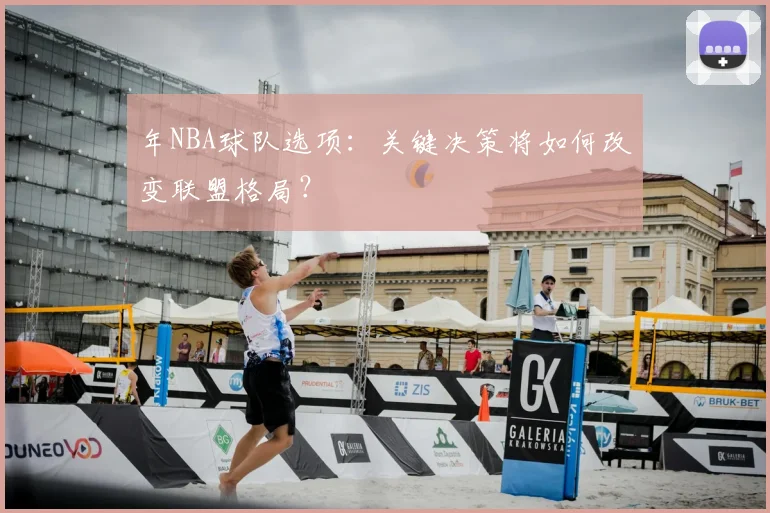 年NBA球队选项：关键决策将如何改变联盟格局？