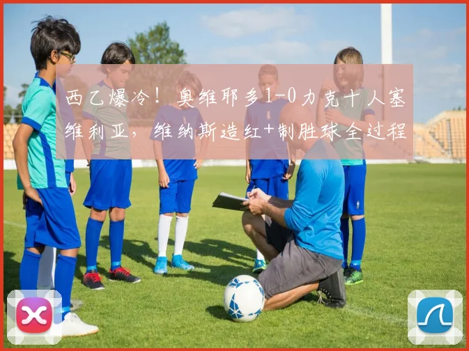 西乙爆冷！奥维耶多1-0力克十人塞维利亚，维纳斯造红+制胜球全过程解析