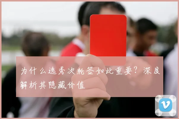 为什么选秀次轮签如此重要？深度解析其隐藏价值