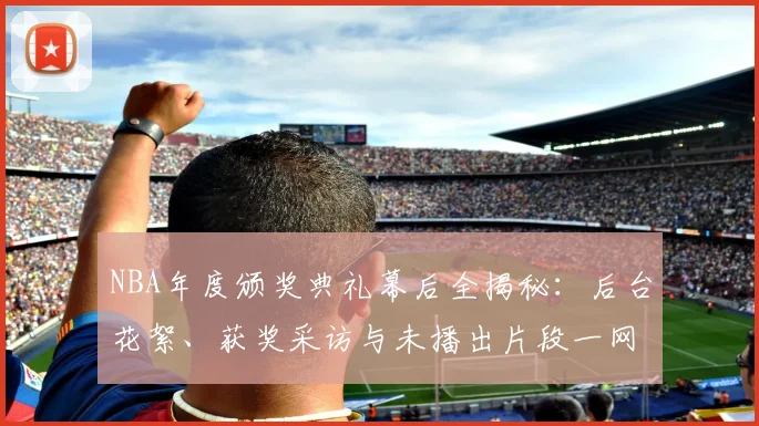 NBA年度颁奖典礼幕后全揭秘：后台花絮、获奖采访与未播出片段一网打尽