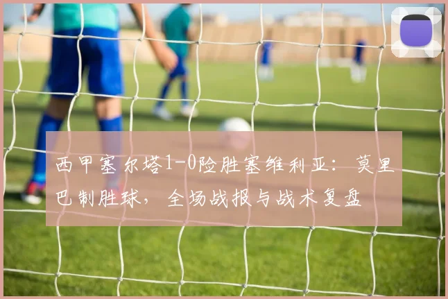 西甲塞尔塔1-0险胜塞维利亚：莫里巴制胜球，全场战报与战术复盘