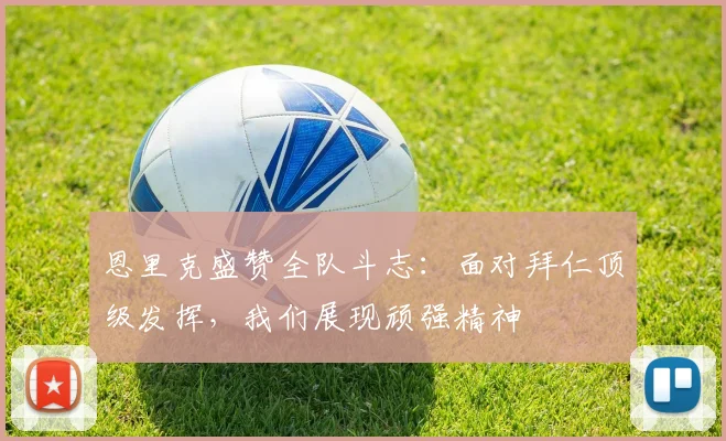 恩里克盛赞全队斗志：面对拜仁顶级发挥，我们展现顽强精神