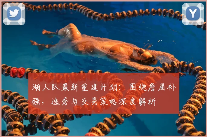 湖人队最新重建计划：围绕詹眉补强，选秀与交易策略深度解析