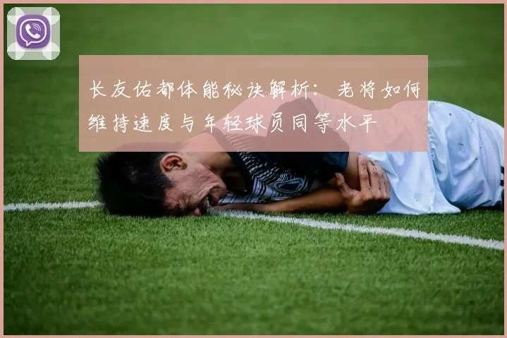 长友佑都体能秘诀解析：老将如何维持速度与年轻球员同等水平